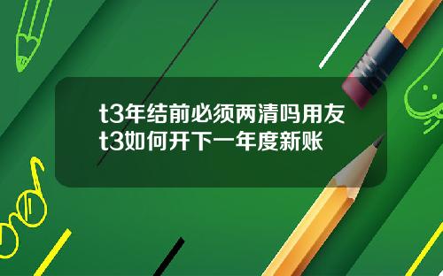 t3年结前必须两清吗用友t3如何开下一年度新账