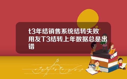 t3年结销售系统结转失败用友T3结转上年数据总是出错