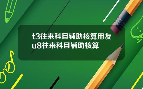 t3往来科目辅助核算用友u8往来科目辅助核算