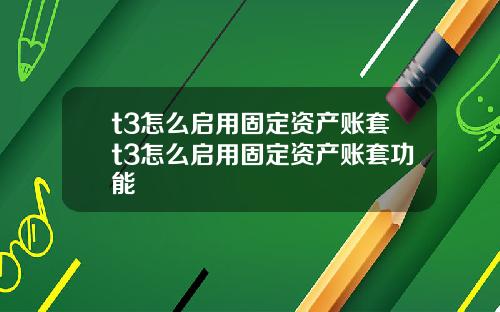 t3怎么启用固定资产账套t3怎么启用固定资产账套功能