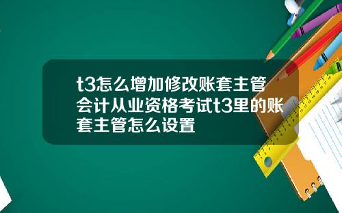 t3怎么增加修改账套主管会计从业资格考试t3里的账套主管怎么设置