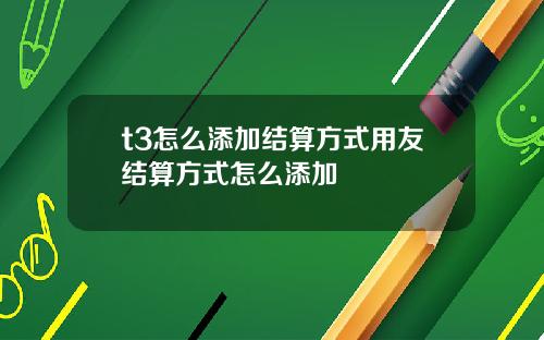 t3怎么添加结算方式用友结算方式怎么添加