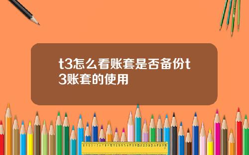 t3怎么看账套是否备份t3账套的使用