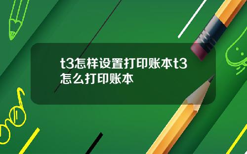 t3怎样设置打印账本t3怎么打印账本