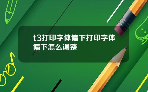 t3打印字体偏下打印字体偏下怎么调整