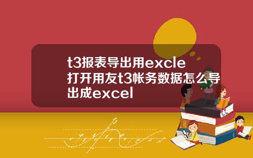 t3报表导出用excle打开用友t3帐务数据怎么导出成excel