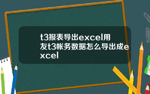 t3报表导出excel用友t3帐务数据怎么导出成excel