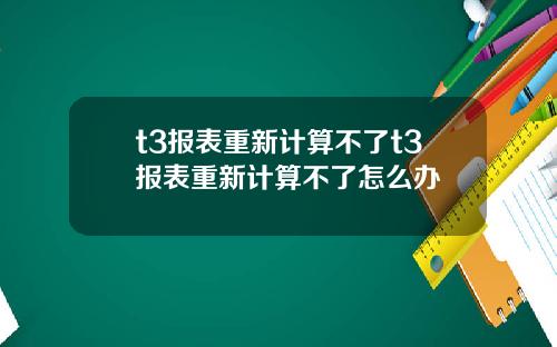 t3报表重新计算不了t3报表重新计算不了怎么办