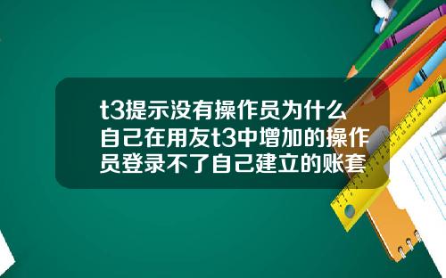 t3提示没有操作员为什么自己在用友t3中增加的操作员登录不了自己建立的账套