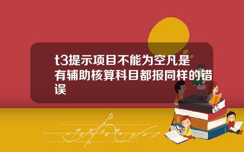 t3提示项目不能为空凡是有辅助核算科目都报同样的错误