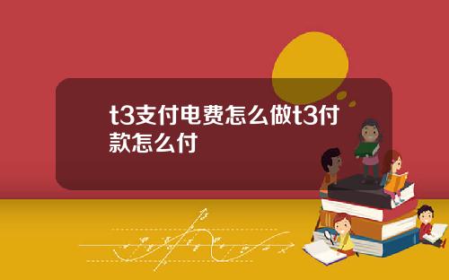 t3支付电费怎么做t3付款怎么付