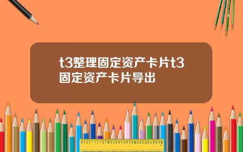 t3整理固定资产卡片t3固定资产卡片导出