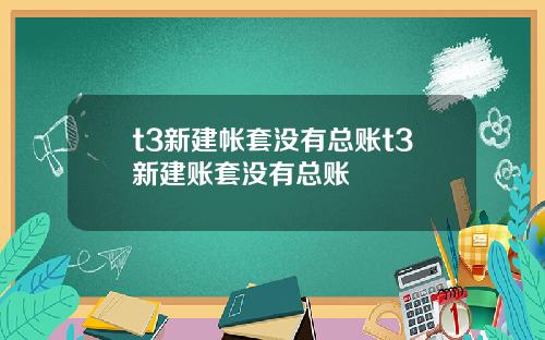 t3新建帐套没有总账t3新建账套没有总账