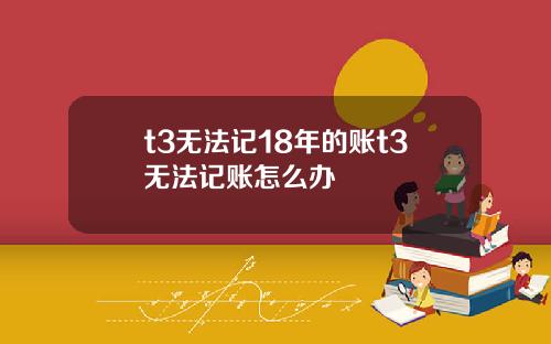 t3无法记18年的账t3无法记账怎么办