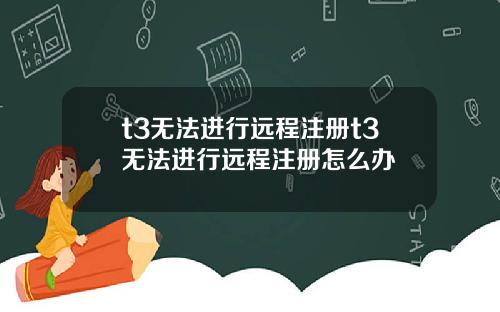 t3无法进行远程注册t3无法进行远程注册怎么办