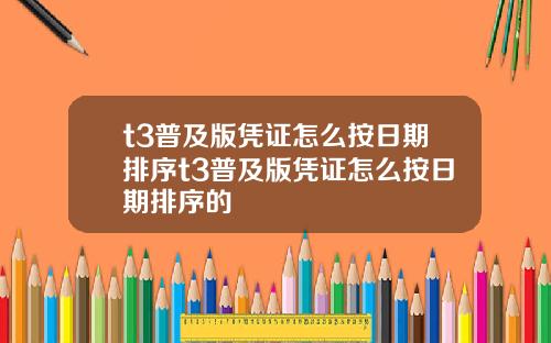 t3普及版凭证怎么按日期排序t3普及版凭证怎么按日期排序的