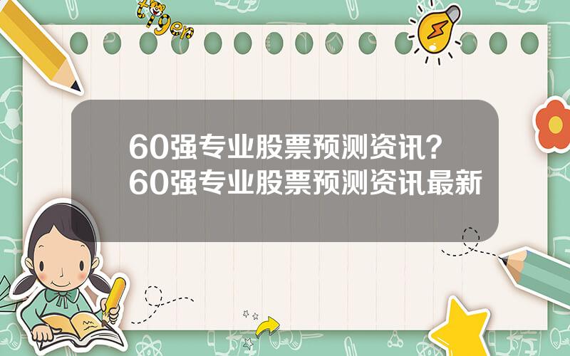 60强专业股票预测资讯？60强专业股票预测资讯最新