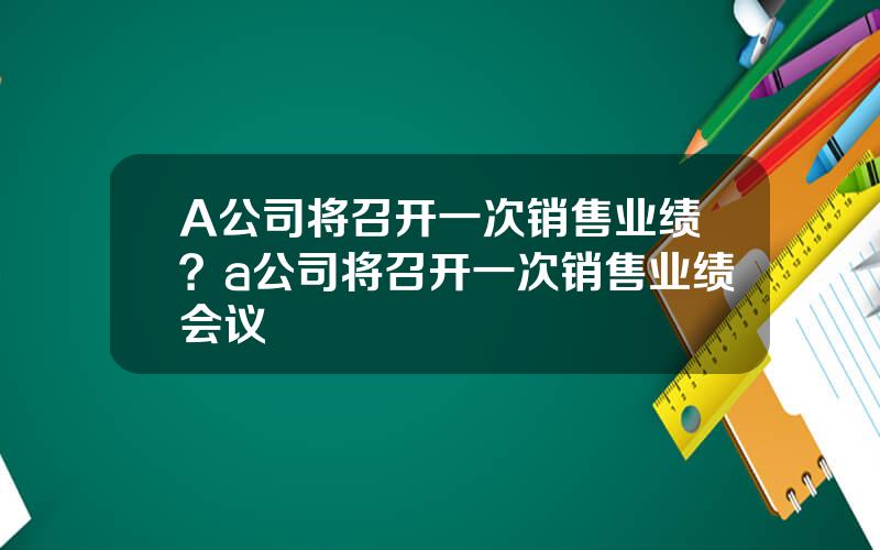 A公司将召开一次销售业绩？a公司将召开一次销售业绩会议