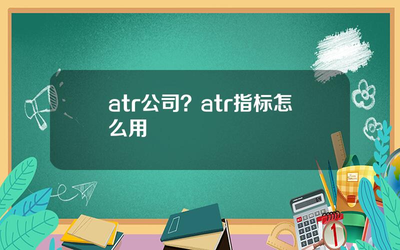 atr公司？atr指标怎么用