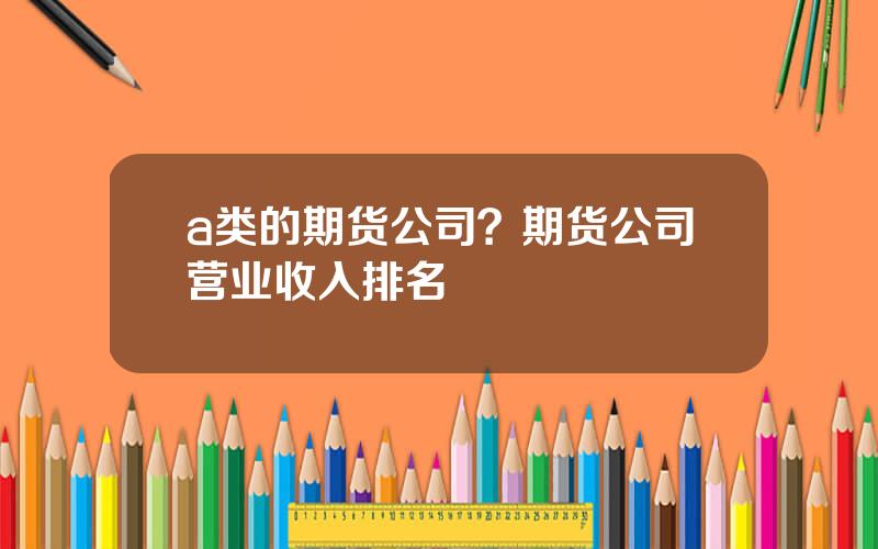 a类的期货公司？期货公司营业收入排名