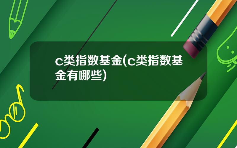 c类指数基金(c类指数基金有哪些)