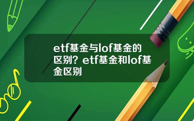 etf基金与lof基金的区别？etf基金和lof基金区别