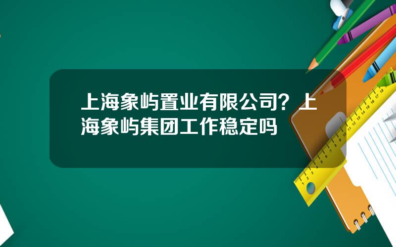 上海象屿置业有限公司？上海象屿集团工作稳定吗