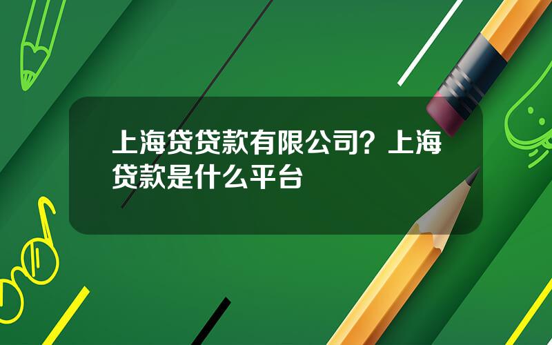 上海贷贷款有限公司？上海贷款是什么平台