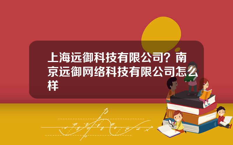 上海远御科技有限公司？南京远御网络科技有限公司怎么样