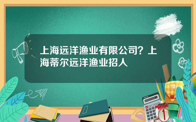 上海远洋渔业有限公司？上海蒂尔远洋渔业招人