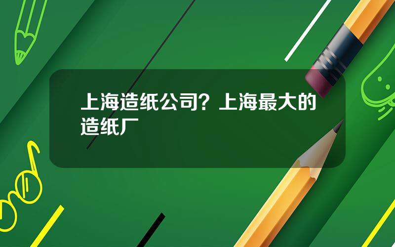 上海造纸公司？上海最大的造纸厂