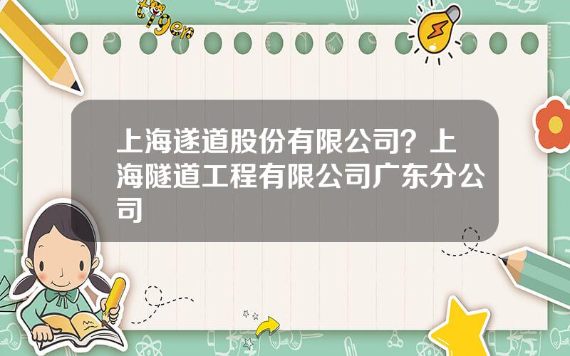 上海遂道股份有限公司？上海隧道工程有限公司广东分公司