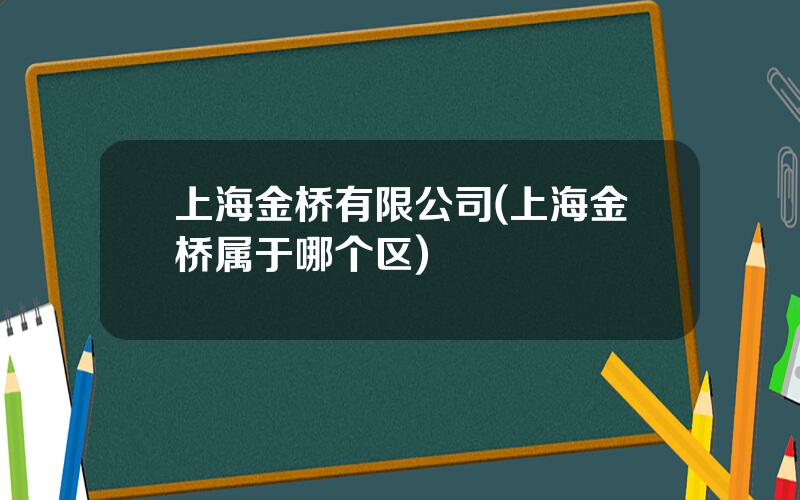 上海金桥有限公司(上海金桥属于哪个区)