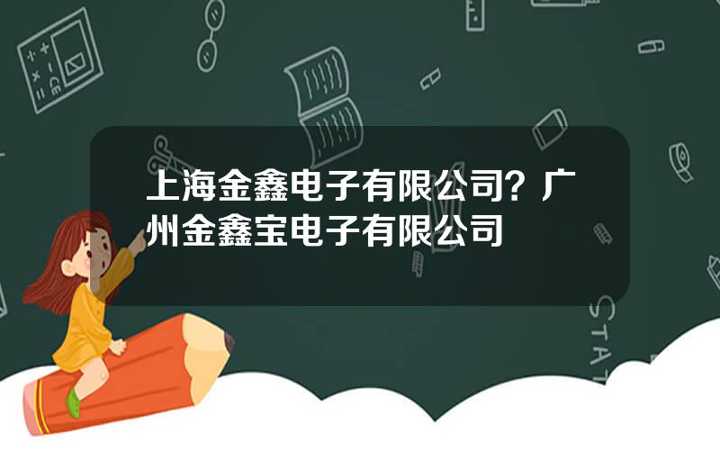 上海金鑫电子有限公司？广州金鑫宝电子有限公司