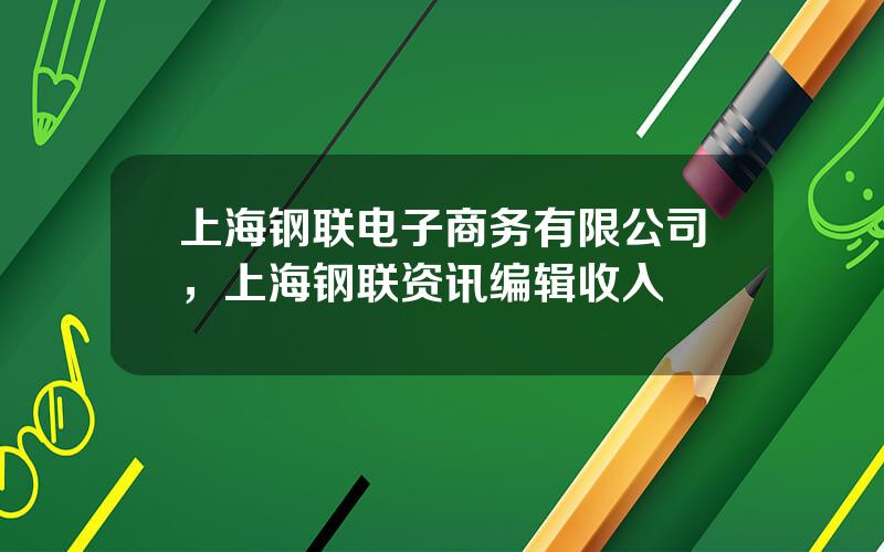 上海钢联电子商务有限公司，上海钢联资讯编辑收入