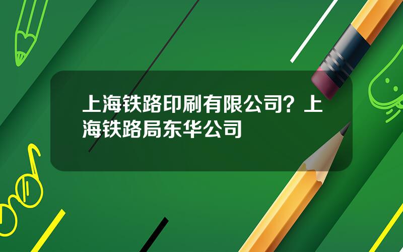 上海铁路印刷有限公司？上海铁路局东华公司