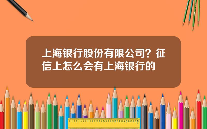 上海银行股份有限公司？征信上怎么会有上海银行的