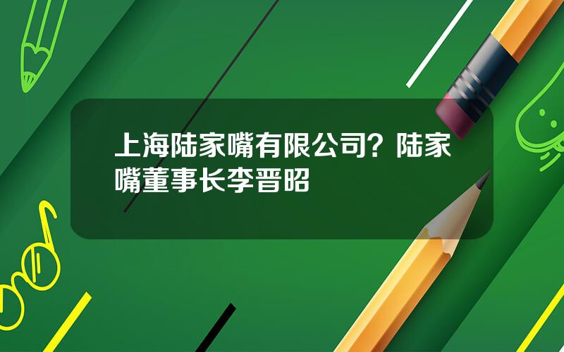 上海陆家嘴有限公司？陆家嘴董事长李晋昭