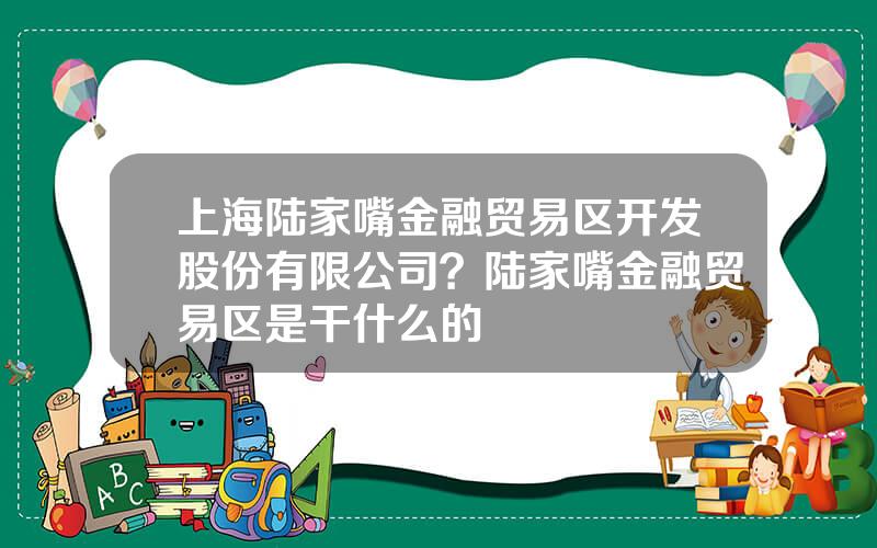 上海陆家嘴金融贸易区开发股份有限公司？陆家嘴金融贸易区是干什么的