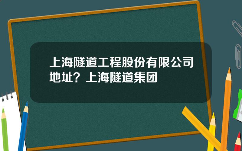 上海隧道工程股份有限公司地址？上海隧道集团