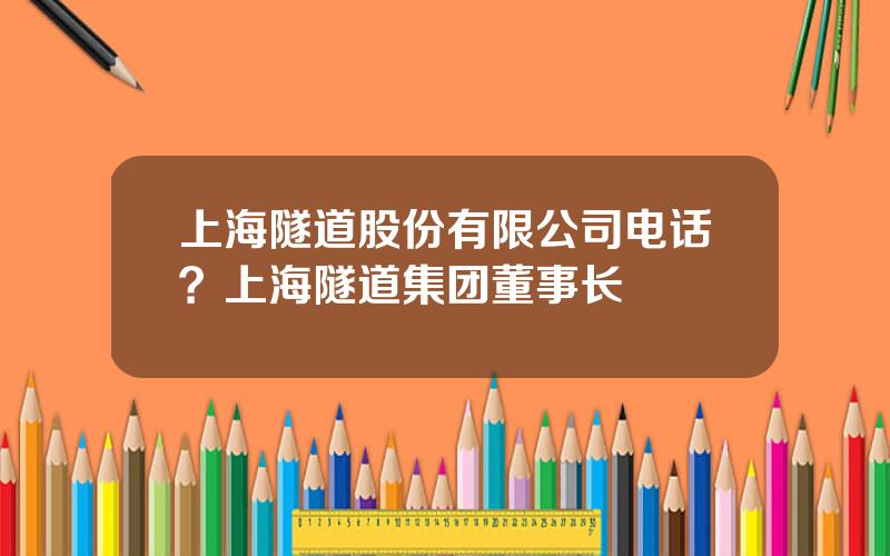 上海隧道股份有限公司电话？上海隧道集团董事长