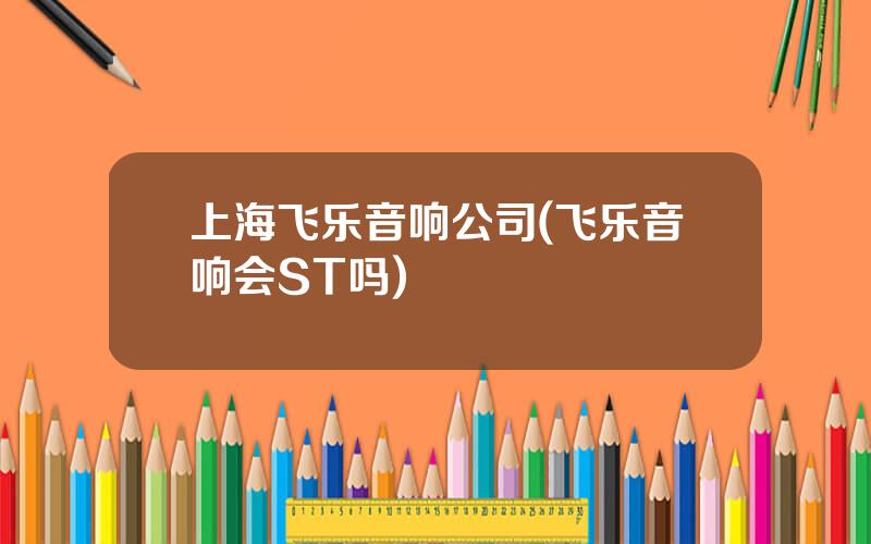 上海飞乐音响公司(飞乐音响会ST吗)