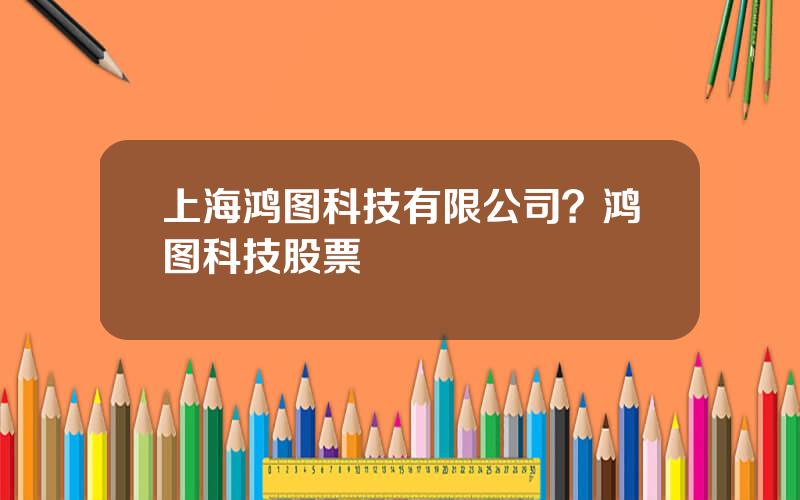 上海鸿图科技有限公司？鸿图科技股票