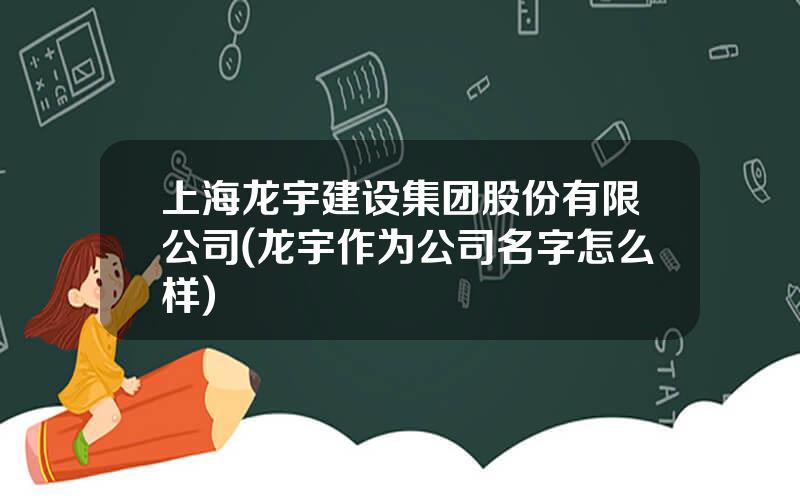 上海龙宇建设集团股份有限公司(龙宇作为公司名字怎么样)