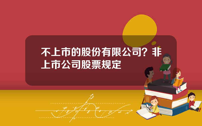 不上市的股份有限公司？非上市公司股票规定