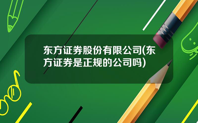 东方证券股份有限公司(东方证券是正规的公司吗)