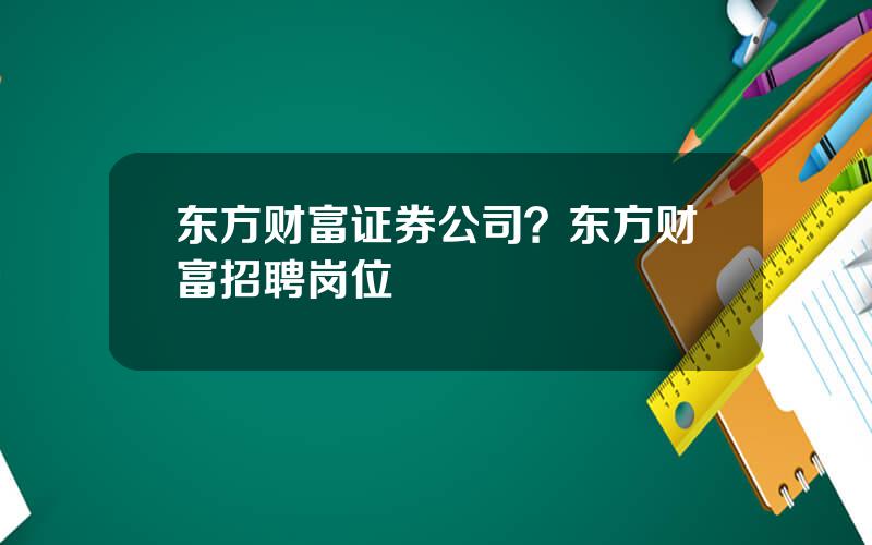 东方财富证券公司？东方财富招聘岗位