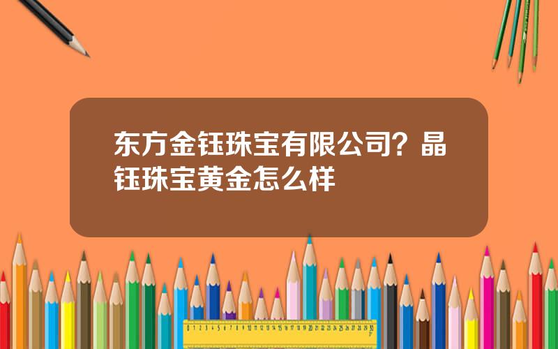 东方金钰珠宝有限公司？晶钰珠宝黄金怎么样