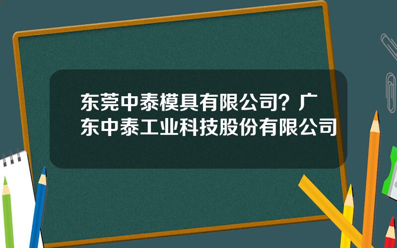 东莞中泰模具有限公司？广东中泰工业科技股份有限公司