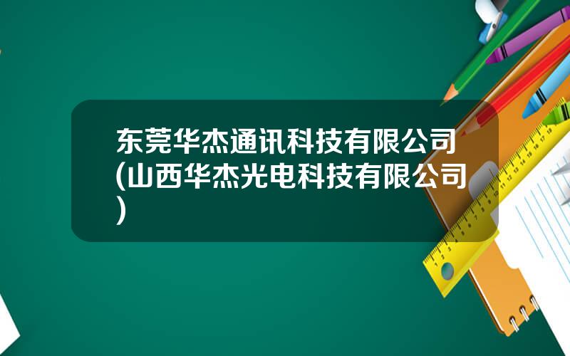 东莞华杰通讯科技有限公司(山西华杰光电科技有限公司)